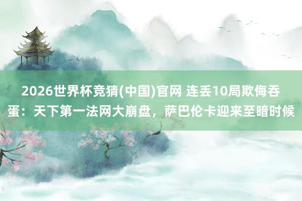 2026世界杯竞猜(中国)官网 连丢10局欺侮吞蛋：天下第一法网大崩盘，萨巴伦卡迎来至暗时候