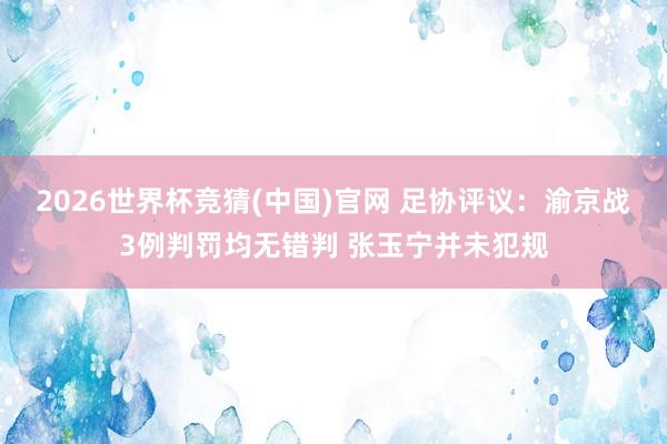 2026世界杯竞猜(中国)官网 足协评议：渝京战3例判罚均无错判 张玉宁并未犯规