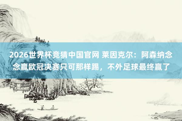 2026世界杯竞猜中国官网 莱因克尔：阿森纳念念赢欧冠决赛只可那样踢，不外足球最终赢了