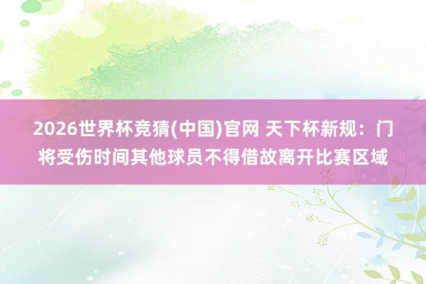 2026世界杯竞猜(中国)官网 天下杯新规：门将受伤时间其他球员不得借故离开比赛区域