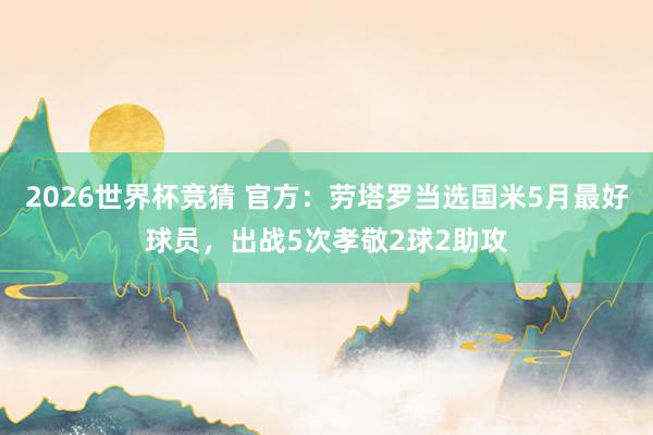 2026世界杯竞猜 官方：劳塔罗当选国米5月最好球员，出战5次孝敬2球2助攻