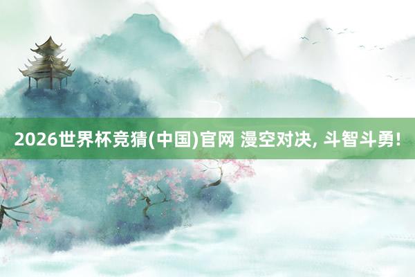 2026世界杯竞猜(中国)官网 漫空对决, 斗智斗勇!