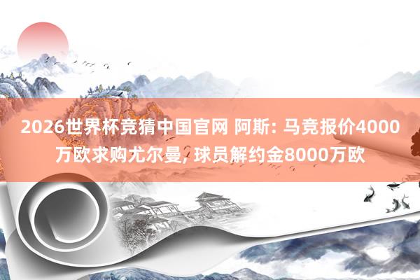 2026世界杯竞猜中国官网 阿斯: 马竞报价4000万欧求购尤尔曼， 球员解约金8000万欧
