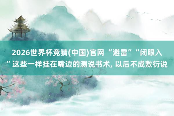 2026世界杯竞猜(中国)官网 “避雷”“闭眼入”这些一样挂在嘴边的测说书术， 以后不成敷衍说