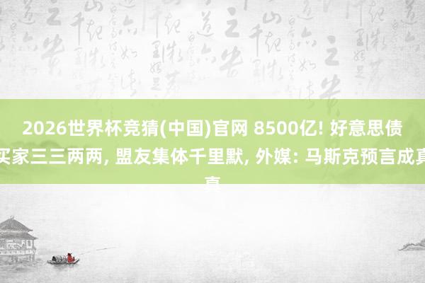 2026世界杯竞猜(中国)官网 8500亿! 好意思债买家三三两两， 盟友集体千里默， 外媒: 马斯克预言成真