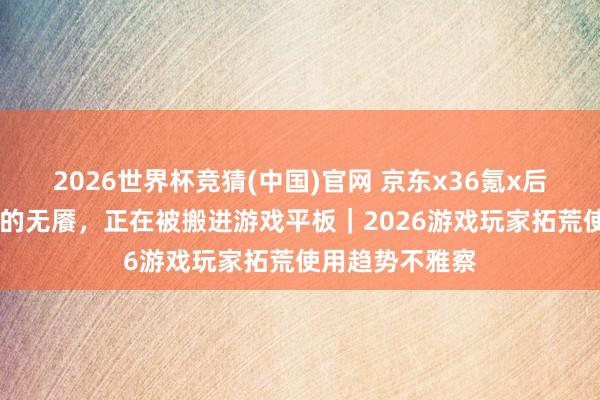 2026世界杯竞猜(中国)官网 京东x36氪x后浪 手机装不下的无餍，正在被搬进游戏平板｜2026游戏玩家拓荒使用趋势不雅察