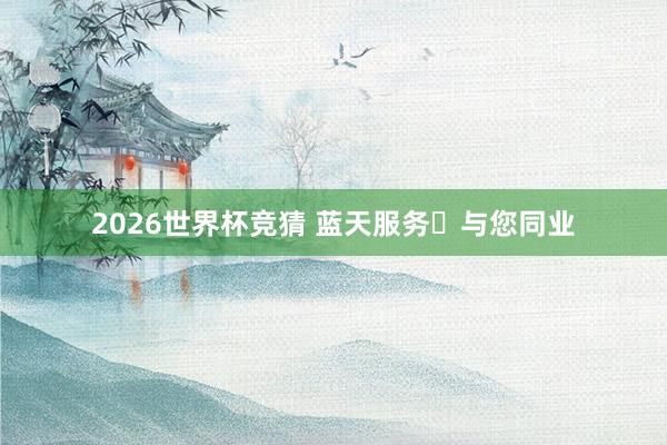 2026世界杯竞猜 蓝天服务・与您同业