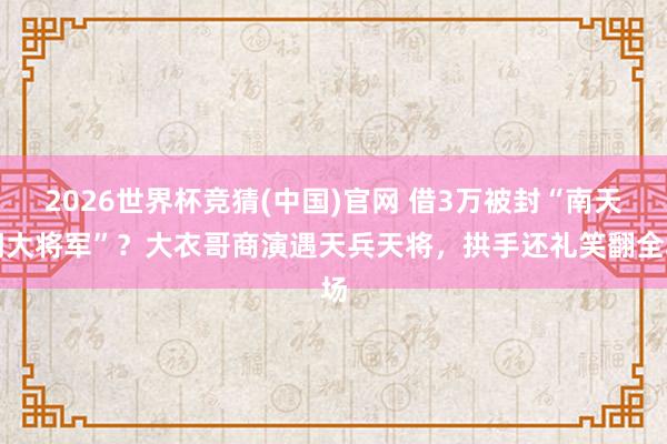 2026世界杯竞猜(中国)官网 借3万被封“南天门大将军”？大衣哥商演遇天兵天将，拱手还礼笑翻全场