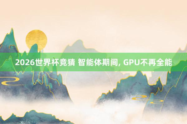 2026世界杯竞猜 智能体期间， GPU不再全能