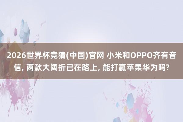 2026世界杯竞猜(中国)官网 小米和OPPO齐有音信， 两款大阔折已在路上， 能打赢苹果华为吗?
