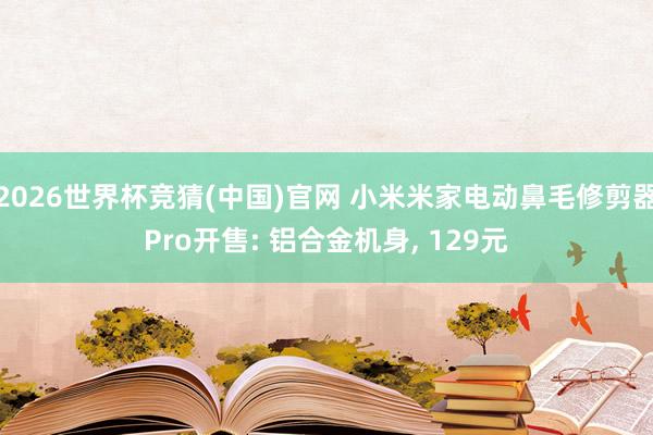 2026世界杯竞猜(中国)官网 小米米家电动鼻毛修剪器Pro开售: 铝合金机身, 129元