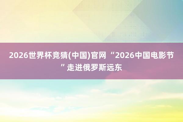 2026世界杯竞猜(中国)官网 “2026中国电影节”走进俄罗斯远东