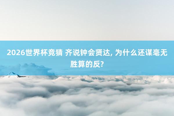2026世界杯竞猜 齐说钟会贤达， 为什么还谋毫无胜算的反?