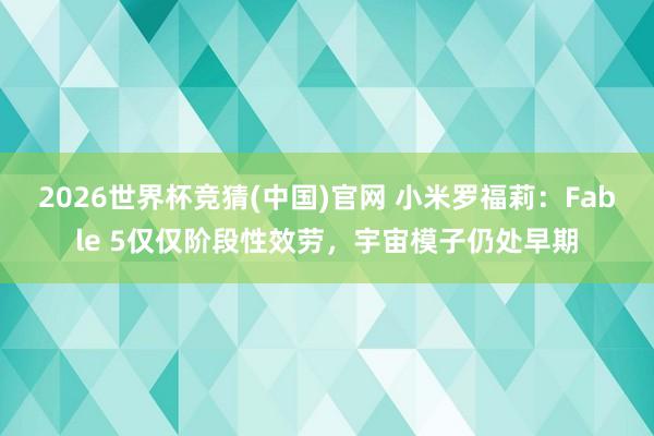 2026世界杯竞猜(中国)官网 小米罗福莉：Fable 5仅仅阶段性效劳，宇宙模子仍处早期