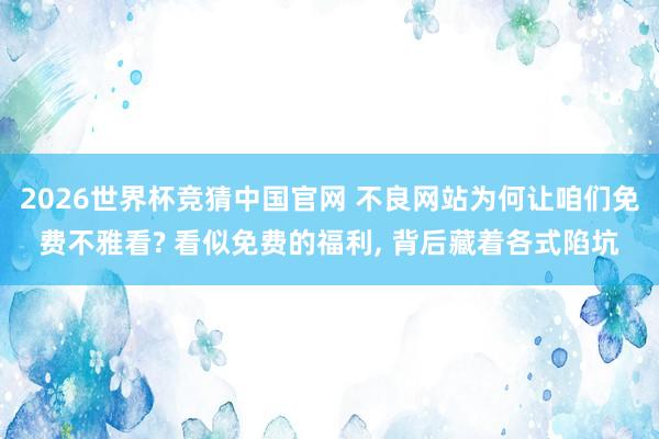 2026世界杯竞猜中国官网 不良网站为何让咱们免费不雅看? 看似免费的福利， 背后藏着各式陷坑