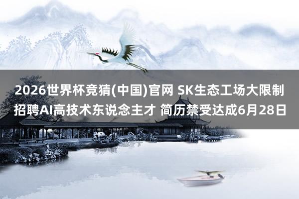 2026世界杯竞猜(中国)官网 SK生态工场大限制招聘AI高技术东说念主才 简历禁受达成6月28日