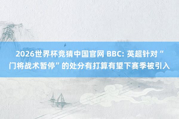 2026世界杯竞猜中国官网 BBC: 英超针对“门将战术暂停”的处分有打算有望下赛季被引入
