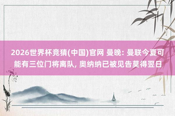 2026世界杯竞猜(中国)官网 曼晚: 曼联今夏可能有三位门将离队， 奥纳纳已被见告莫得翌日