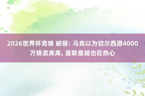 2026世界杯竞猜 邮报: 马竞以为切尔西愿4000万镑卖库库， 曼联曼城也在热心