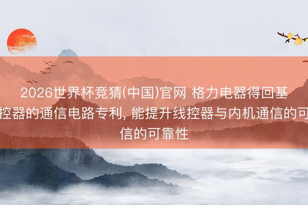 2026世界杯竞猜(中国)官网 格力电器得回基于线控器的通信电路专利， 能提升线控器与内机通信的可靠性
