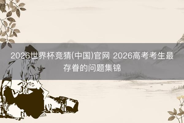 2026世界杯竞猜(中国)官网 2026高考考生最存眷的问题集锦