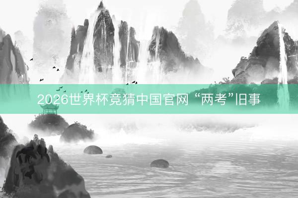 2026世界杯竞猜中国官网 “两考”旧事
