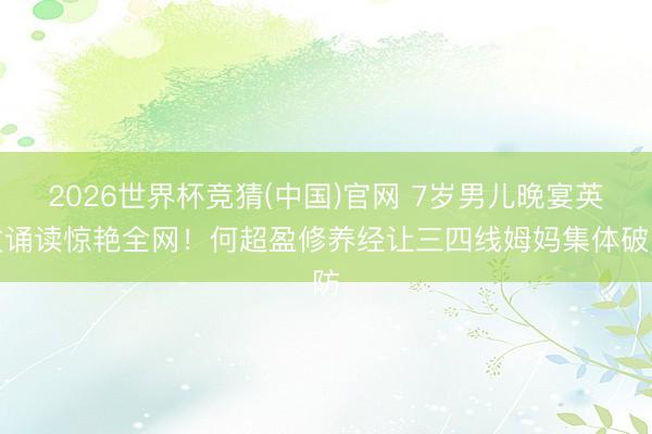 2026世界杯竞猜(中国)官网 7岁男儿晚宴英文诵读惊艳全网！何超盈修养经让三四线姆妈集体破防