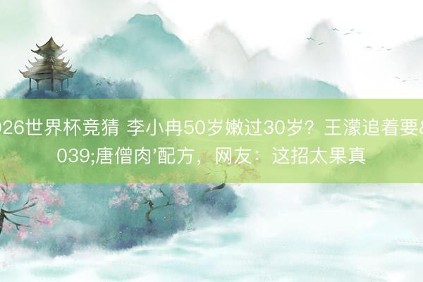 2026世界杯竞猜 李小冉50岁嫩过30岁？王濛追着要'唐僧肉'配方，网友：这招太果真
