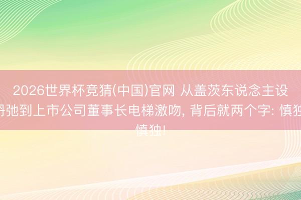 2026世界杯竞猜(中国)官网 从盖茨东说念主设坍弛到上市公司董事长电梯激吻， 背后就两个字: 慎独!