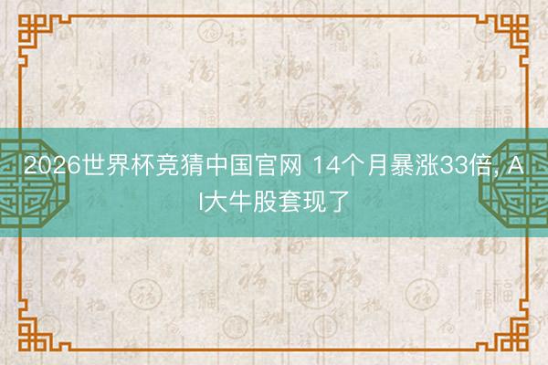 2026世界杯竞猜中国官网 14个月暴涨33倍， AI大牛股套现了