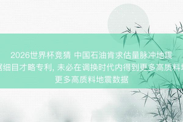 2026世界杯竞猜 中国石油肯求估量脉冲地震记载数据细目才略专利, 未必在调换时代内得到更多高质料地震数据