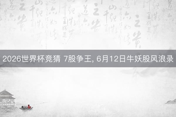 2026世界杯竞猜 7股争王， 6月12日牛妖股风浪录