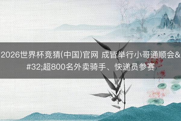 2026世界杯竞猜(中国)官网 成皆举行小哥通顺会 超800名外卖骑手、快递员参赛