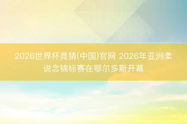 2026世界杯竞猜(中国)官网 2026年亚洲柔说念锦标赛在鄂尔多斯开幕