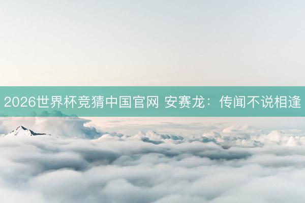 2026世界杯竞猜中国官网 安赛龙：传闻不说相逢