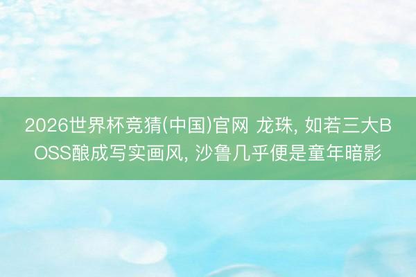 2026世界杯竞猜(中国)官网 龙珠， 如若三大BOSS酿成写实画风， 沙鲁几乎便是童年暗影