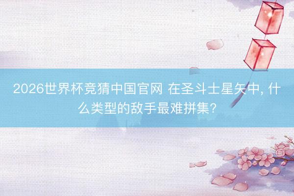 2026世界杯竞猜中国官网 在圣斗士星矢中， 什么类型的敌手最难拼集?