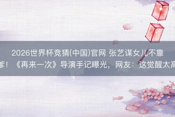 2026世界杯竞猜(中国)官网 张艺谋女儿不靠爹！《再来一次》导演手记曝光，网友：这觉醒太高