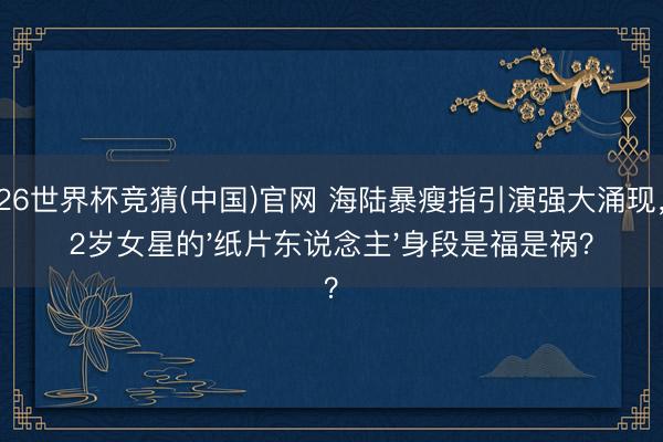 2026世界杯竞猜(中国)官网 海陆暴瘦指引演强大涌现，42岁女星的'纸片东说念主'身段是福是祸？