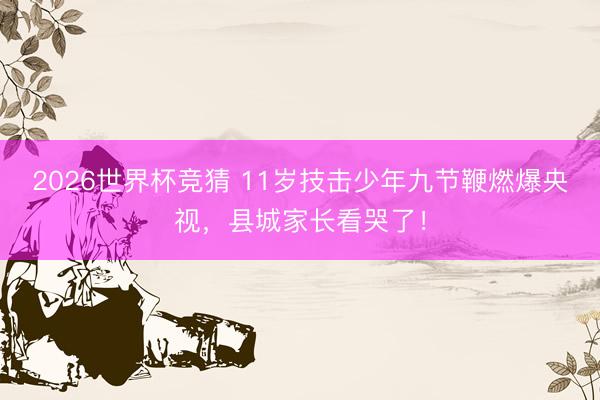 2026世界杯竞猜 11岁技击少年九节鞭燃爆央视，县城家长看哭了！