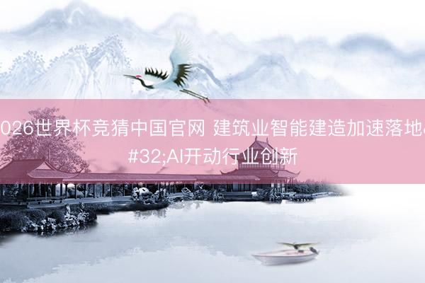 2026世界杯竞猜中国官网 建筑业智能建造加速落地 AI开动行业创新