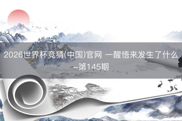2026世界杯竞猜(中国)官网 一醒悟来发生了什么-第145期