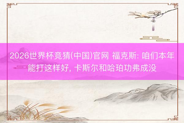 2026世界杯竞猜(中国)官网 福克斯: 咱们本年能打这样好， 卡斯尔和哈珀功弗成没