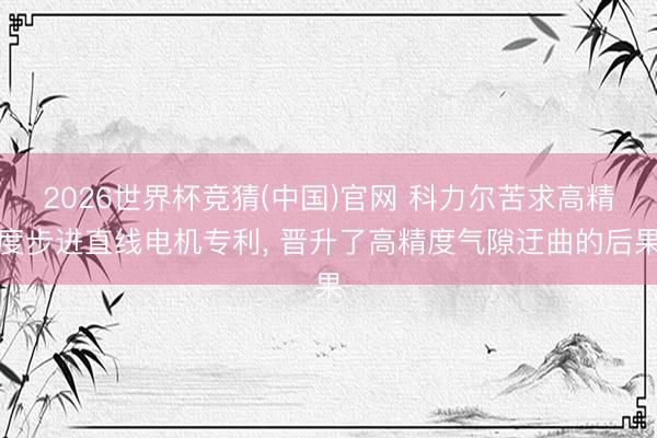 2026世界杯竞猜(中国)官网 科力尔苦求高精度步进直线电机专利， 晋升了高精度气隙迂曲的后果