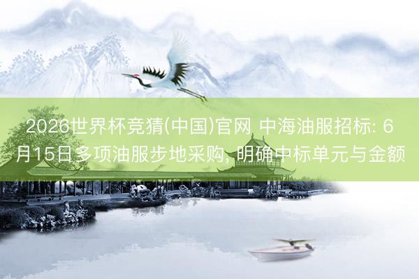 2026世界杯竞猜(中国)官网 中海油服招标: 6月15日多项油服步地采购， 明确中标单元与金额