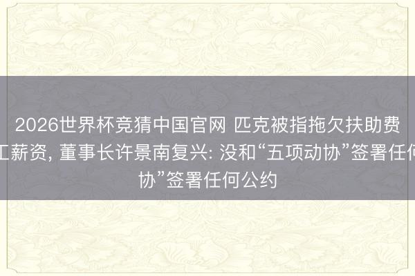 2026世界杯竞猜中国官网 匹克被指拖欠扶助费及职工薪资， 董事长许景南复兴: 没和“五项动协”签署任何公约