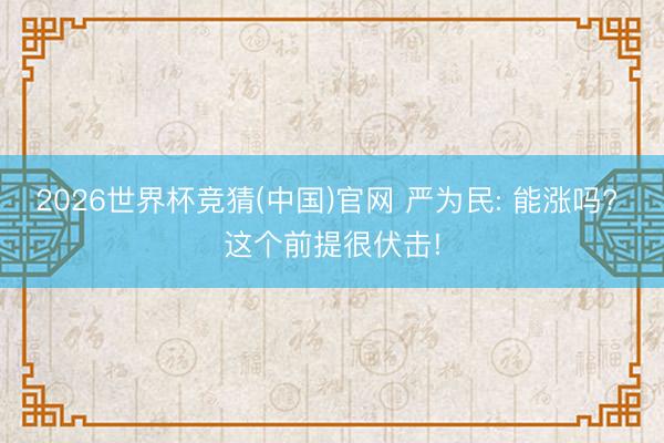2026世界杯竞猜(中国)官网 严为民: 能涨吗? 这个前提很伏击!