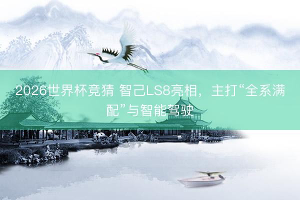 2026世界杯竞猜 智己LS8亮相，主打“全系满配”与智能驾驶