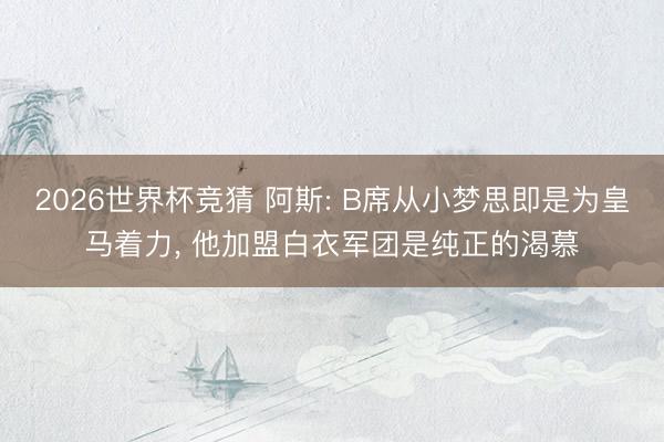 2026世界杯竞猜 阿斯: B席从小梦思即是为皇马着力, 他加盟白衣军团是纯正的渴慕