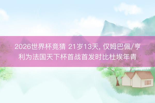 2026世界杯竞猜 21岁13天， 仅姆巴佩/亨利为法国天下杯首战首发时比杜埃年青